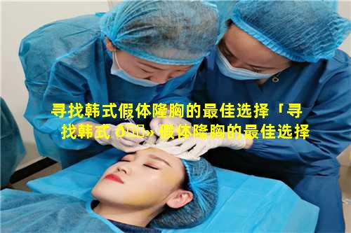 寻找韩式假体隆胸的最佳选择「寻找韩式 🌻 假体隆胸的最佳选择是什么」